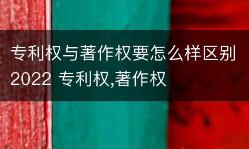 专利权与著作权要怎么样区别2022 专利权,著作权