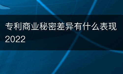专利商业秘密差异有什么表现2022