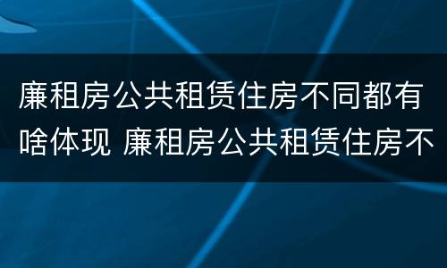 廉租房公共租赁住房不同都有啥体现 廉租房公共租赁住房不同都有啥体现呢