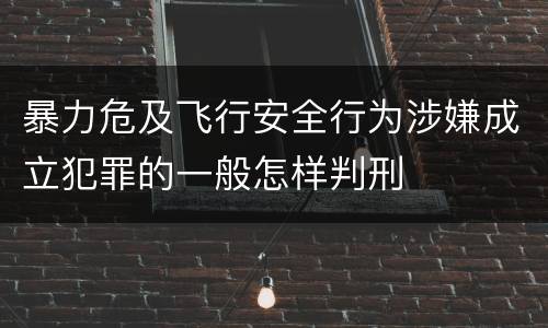 暴力危及飞行安全行为涉嫌成立犯罪的一般怎样判刑