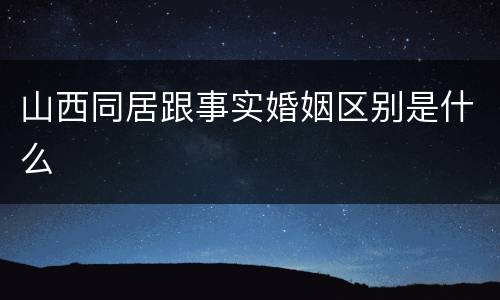山西同居跟事实婚姻区别是什么