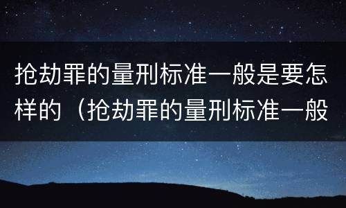 抢劫罪的量刑标准一般是要怎样的（抢劫罪的量刑标准一般是要怎样的判刑）