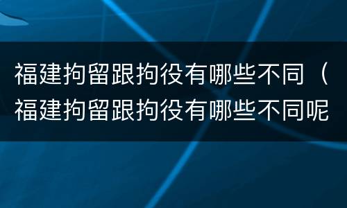 福建拘留跟拘役有哪些不同（福建拘留跟拘役有哪些不同呢）