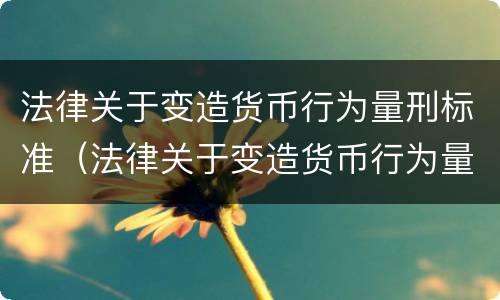 法律关于变造货币行为量刑标准（法律关于变造货币行为量刑标准的解释）