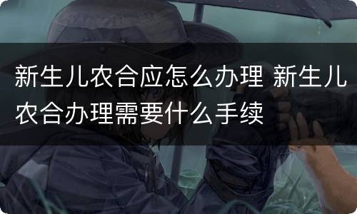 新生儿农合应怎么办理 新生儿农合办理需要什么手续