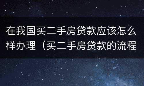在我国买二手房贷款应该怎么样办理（买二手房贷款的流程是什么简单介绍）
