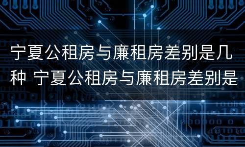 宁夏公租房与廉租房差别是几种 宁夏公租房与廉租房差别是几种情况