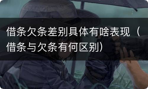 借条欠条差别具体有啥表现（借条与欠条有何区别）