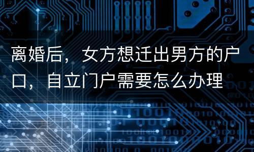 离婚后，女方想迁出男方的户口，自立门户需要怎么办理