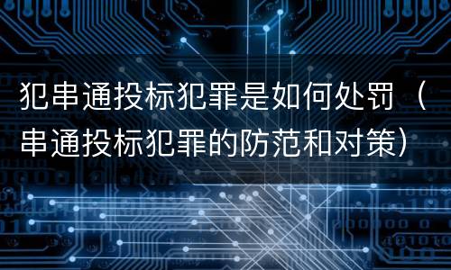 犯串通投标犯罪是如何处罚（串通投标犯罪的防范和对策）