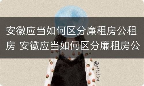 安徽应当如何区分廉租房公租房 安徽应当如何区分廉租房公租房和民宅