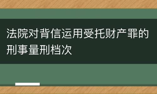 法院对背信运用受托财产罪的刑事量刑档次