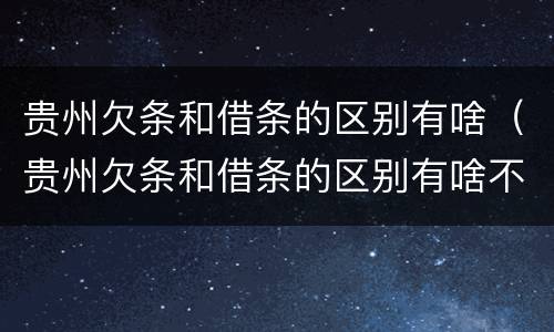 贵州欠条和借条的区别有啥（贵州欠条和借条的区别有啥不一样）