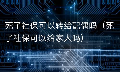 死了社保可以转给配偶吗（死了社保可以给家人吗）
