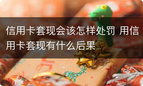 信用卡套现会该怎样处罚 用信用卡套现有什么后果