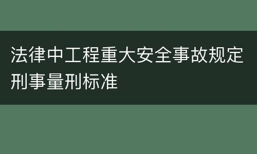 法律中工程重大安全事故规定刑事量刑标准