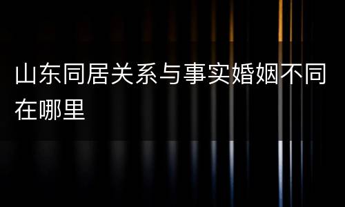 山东同居关系与事实婚姻不同在哪里