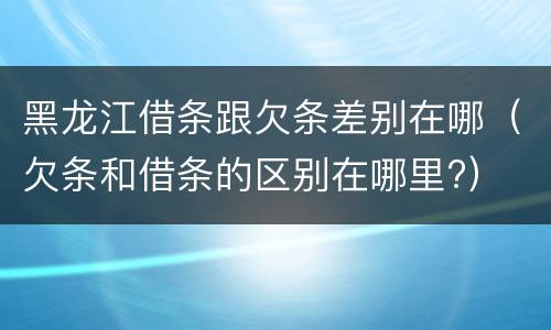黑龙江借条跟欠条差别在哪（欠条和借条的区别在哪里?）