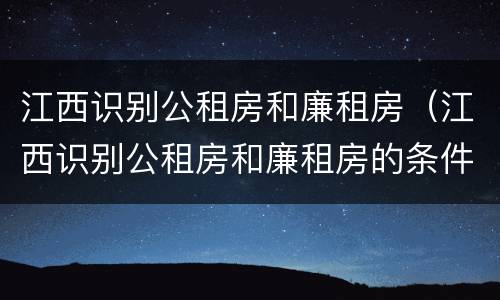 江西识别公租房和廉租房（江西识别公租房和廉租房的条件）