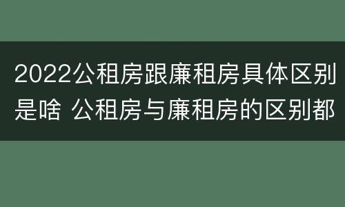 2022公租房跟廉租房具体区别是啥 公租房与廉租房的区别都在此,别再搞错了!