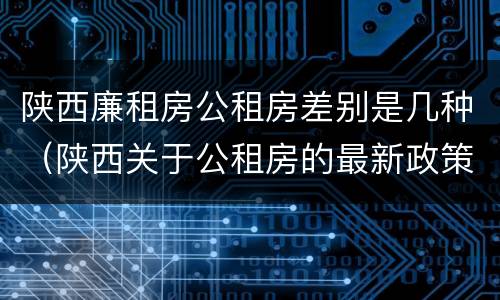 陕西廉租房公租房差别是几种（陕西关于公租房的最新政策）