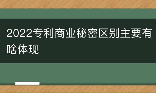 2022专利商业秘密区别主要有啥体现