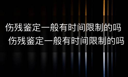 伤残鉴定一般有时间限制的吗 伤残鉴定一般有时间限制的吗