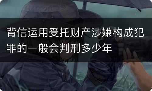 背信运用受托财产涉嫌构成犯罪的一般会判刑多少年