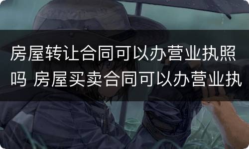 房屋转让合同可以办营业执照吗 房屋买卖合同可以办营业执照吗