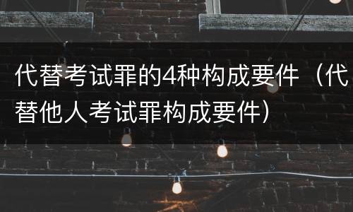 代替考试罪的4种构成要件（代替他人考试罪构成要件）