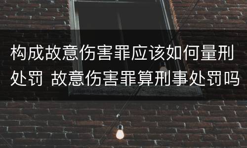 构成故意伤害罪应该如何量刑处罚 故意伤害罪算刑事处罚吗