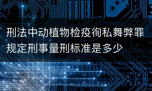 刑法中动植物检疫徇私舞弊罪规定刑事量刑标准是多少