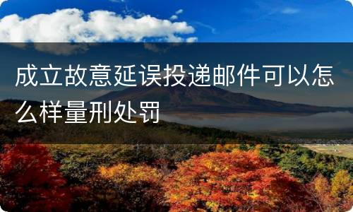 成立故意延误投递邮件可以怎么样量刑处罚