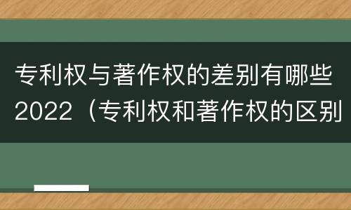 专利权与著作权的差别有哪些2022（专利权和著作权的区别）