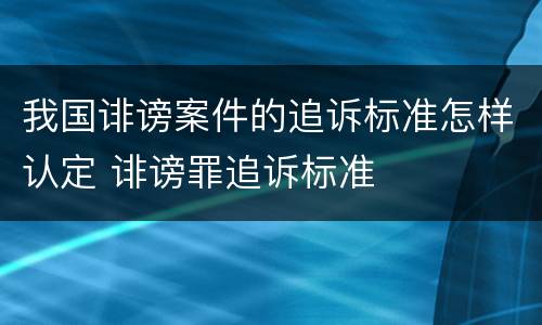 我国诽谤案件的追诉标准怎样认定 诽谤罪追诉标准