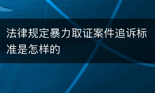 法律规定暴力取证案件追诉标准是怎样的