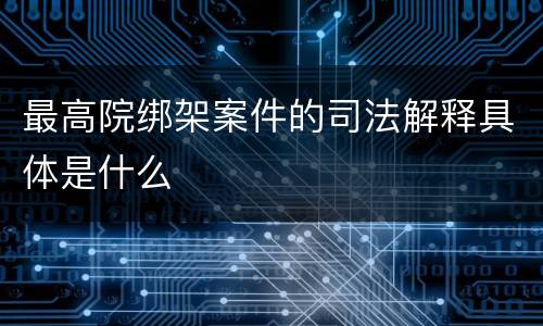 最高院绑架案件的司法解释具体是什么