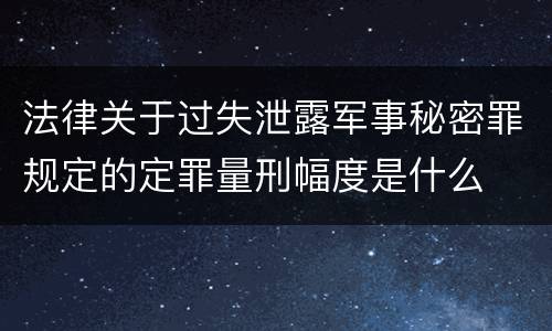 法律关于过失泄露军事秘密罪规定的定罪量刑幅度是什么