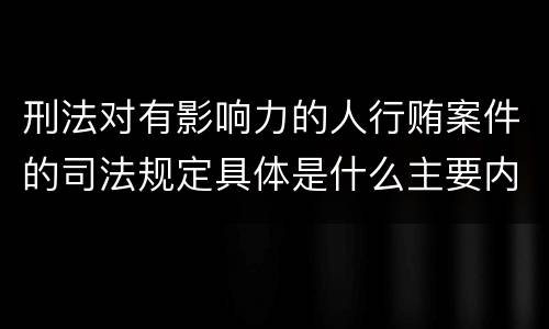 刑法对有影响力的人行贿案件的司法规定具体是什么主要内容