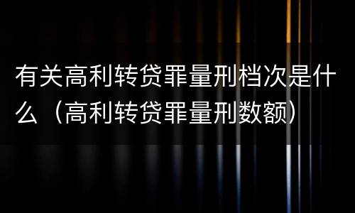 有关高利转贷罪量刑档次是什么（高利转贷罪量刑数额）