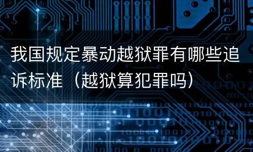 我国规定暴动越狱罪有哪些追诉标准（越狱算犯罪吗）