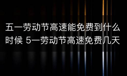 五一劳动节高速能免费到什么时候 5一劳动节高速免费几天