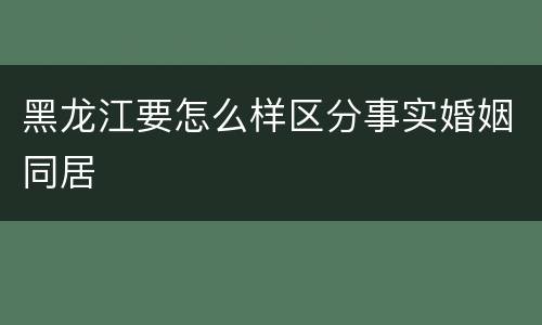 黑龙江要怎么样区分事实婚姻同居