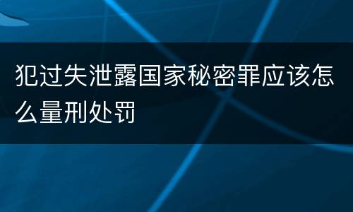 犯过失泄露国家秘密罪应该怎么量刑处罚