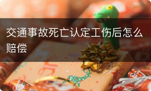 交通事故死亡认定工伤后怎么赔偿