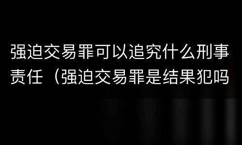 强迫交易罪可以追究什么刑事责任（强迫交易罪是结果犯吗）