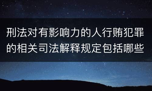 刑法对有影响力的人行贿犯罪的相关司法解释规定包括哪些内容