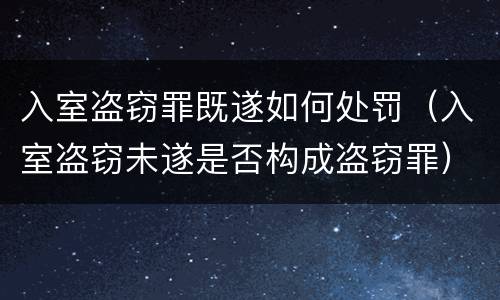 入室盗窃罪既遂如何处罚（入室盗窃未遂是否构成盗窃罪）