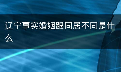 辽宁事实婚姻跟同居不同是什么