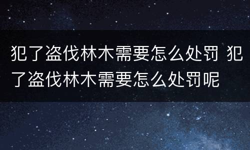 犯了盗伐林木需要怎么处罚 犯了盗伐林木需要怎么处罚呢